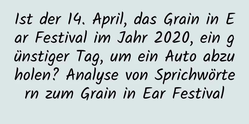 Ist der 14. April, das Grain in Ear Festival im Jahr 2020, ein günstiger Tag, um ein Auto abzuholen? Analyse von Sprichwörtern zum Grain in Ear Festival