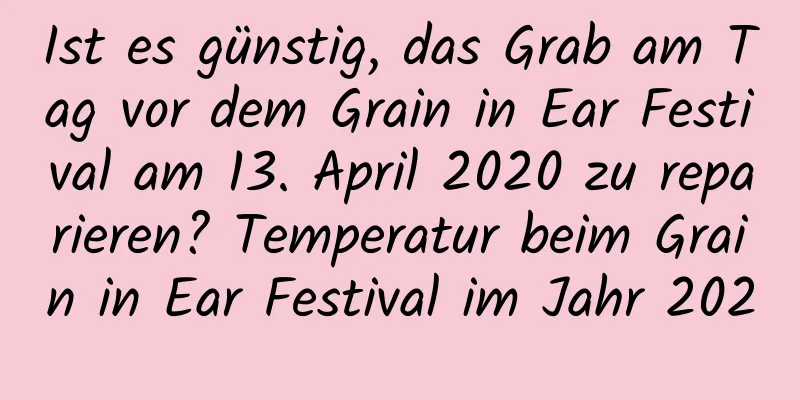 Ist es günstig, das Grab am Tag vor dem Grain in Ear Festival am 13. April 2020 zu reparieren? Temperatur beim Grain in Ear Festival im Jahr 2020