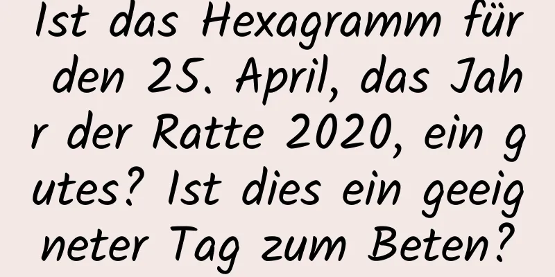 Ist das Hexagramm für den 25. April, das Jahr der Ratte 2020, ein gutes? Ist dies ein geeigneter Tag zum Beten?