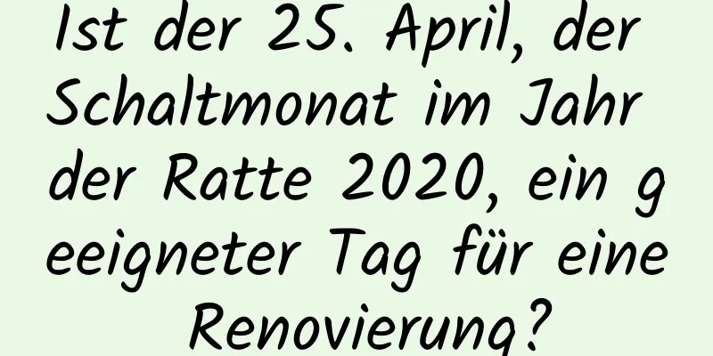 Ist der 25. April, der Schaltmonat im Jahr der Ratte 2020, ein geeigneter Tag für eine Renovierung?