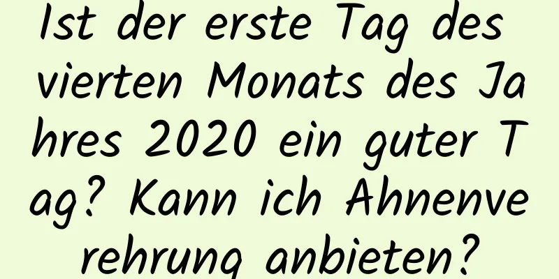 Ist der erste Tag des vierten Monats des Jahres 2020 ein guter Tag? Kann ich Ahnenverehrung anbieten?