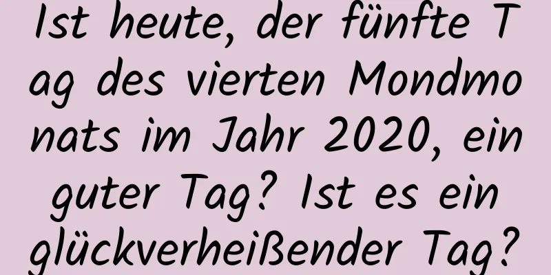 Ist heute, der fünfte Tag des vierten Mondmonats im Jahr 2020, ein guter Tag? Ist es ein glückverheißender Tag?