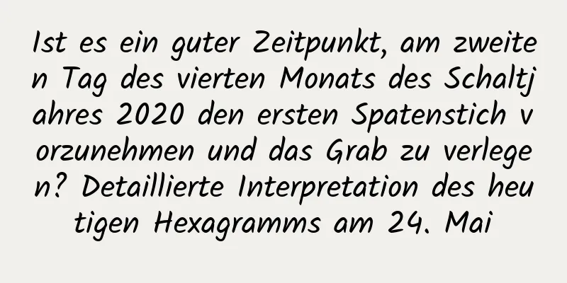 Ist es ein guter Zeitpunkt, am zweiten Tag des vierten Monats des Schaltjahres 2020 den ersten Spatenstich vorzunehmen und das Grab zu verlegen? Detaillierte Interpretation des heutigen Hexagramms am 24. Mai