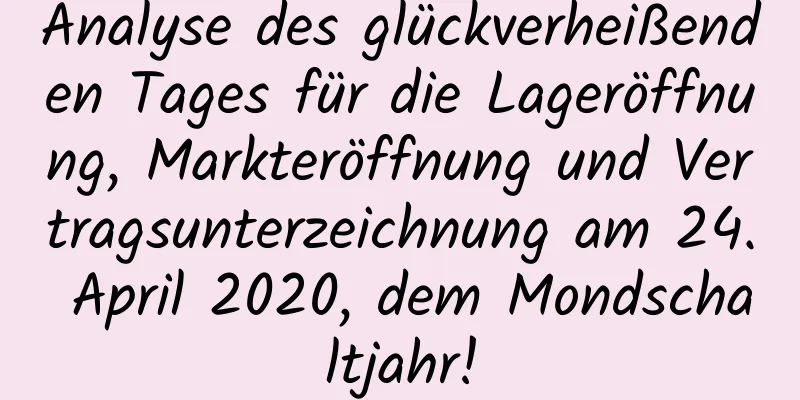 Analyse des glückverheißenden Tages für die Lageröffnung, Markteröffnung und Vertragsunterzeichnung am 24. April 2020, dem Mondschaltjahr!