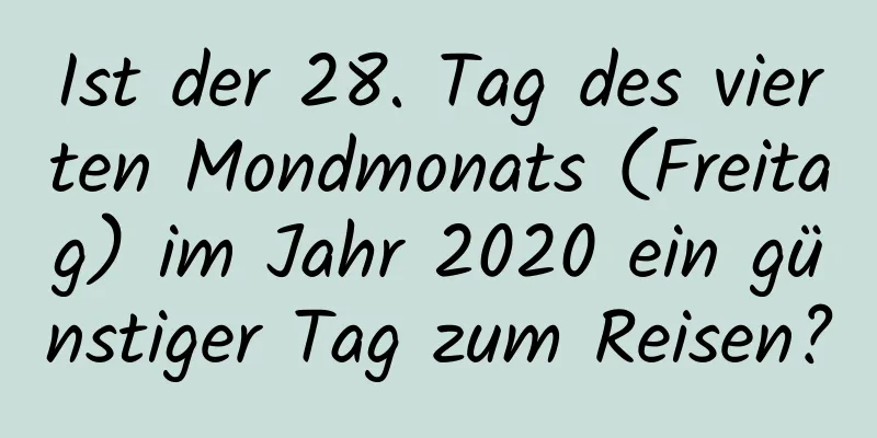 Ist der 28. Tag des vierten Mondmonats (Freitag) im Jahr 2020 ein günstiger Tag zum Reisen?
