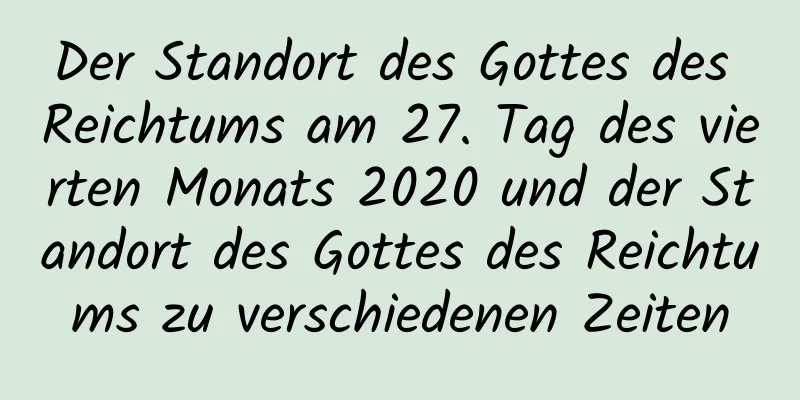 Der Standort des Gottes des Reichtums am 27. Tag des vierten Monats 2020 und der Standort des Gottes des Reichtums zu verschiedenen Zeiten