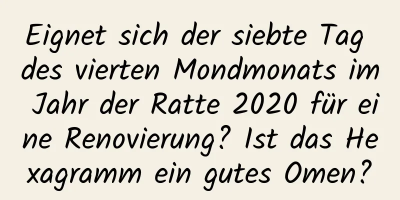 Eignet sich der siebte Tag des vierten Mondmonats im Jahr der Ratte 2020 für eine Renovierung? Ist das Hexagramm ein gutes Omen?