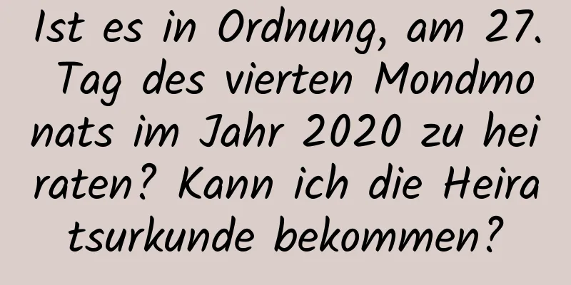 Ist es in Ordnung, am 27. Tag des vierten Mondmonats im Jahr 2020 zu heiraten? Kann ich die Heiratsurkunde bekommen?