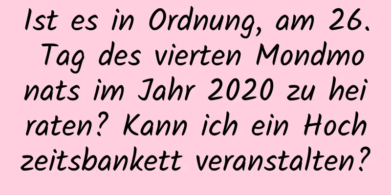 Ist es in Ordnung, am 26. Tag des vierten Mondmonats im Jahr 2020 zu heiraten? Kann ich ein Hochzeitsbankett veranstalten?