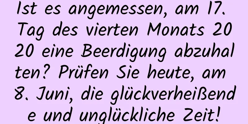 Ist es angemessen, am 17. Tag des vierten Monats 2020 eine Beerdigung abzuhalten? Prüfen Sie heute, am 8. Juni, die glückverheißende und unglückliche Zeit!