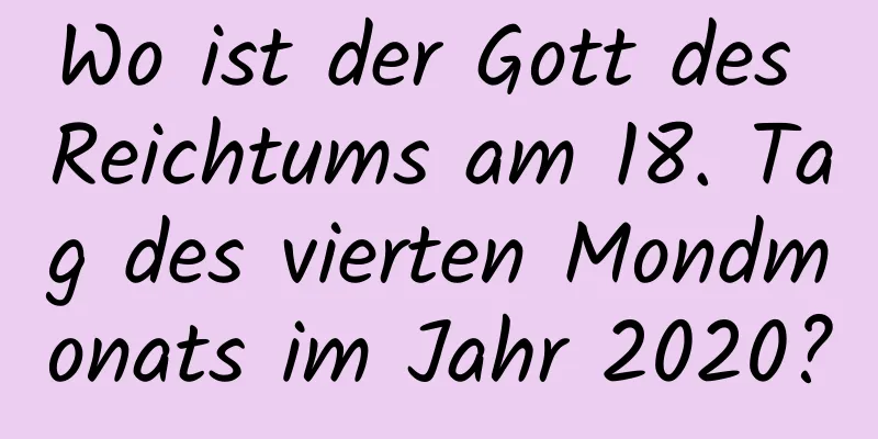 Wo ist der Gott des Reichtums am 18. Tag des vierten Mondmonats im Jahr 2020?