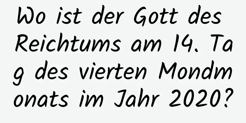 Wo ist der Gott des Reichtums am 14. Tag des vierten Mondmonats im Jahr 2020?