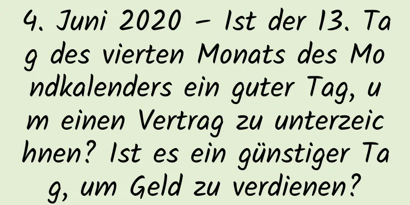 4. Juni 2020 – Ist der 13. Tag des vierten Monats des Mondkalenders ein guter Tag, um einen Vertrag zu unterzeichnen? Ist es ein günstiger Tag, um Geld zu verdienen?