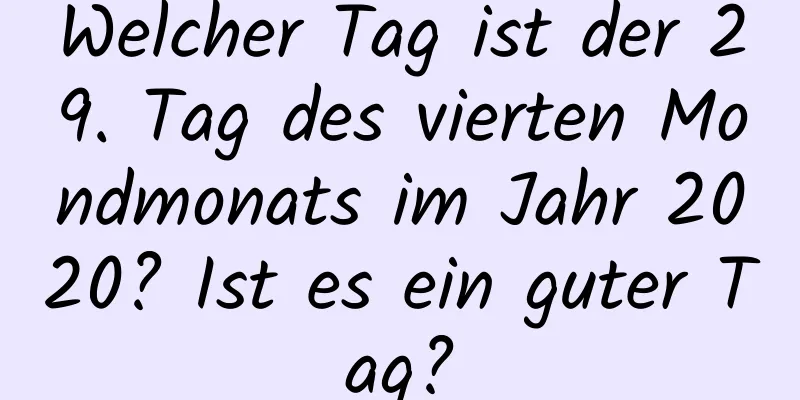 Welcher Tag ist der 29. Tag des vierten Mondmonats im Jahr 2020? Ist es ein guter Tag?