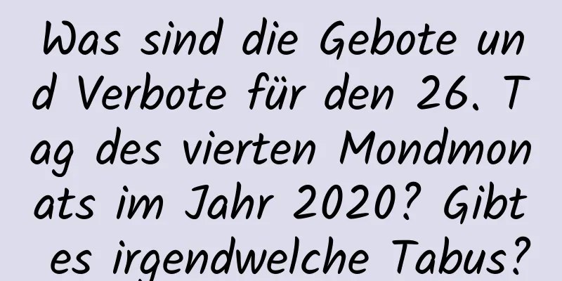 Was sind die Gebote und Verbote für den 26. Tag des vierten Mondmonats im Jahr 2020? Gibt es irgendwelche Tabus?