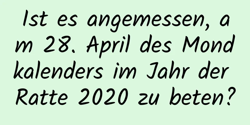 Ist es angemessen, am 28. April des Mondkalenders im Jahr der Ratte 2020 zu beten?