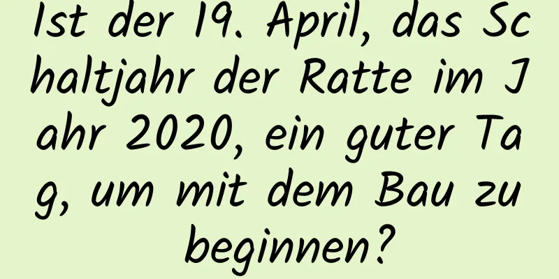 Ist der 19. April, das Schaltjahr der Ratte im Jahr 2020, ein guter Tag, um mit dem Bau zu beginnen?