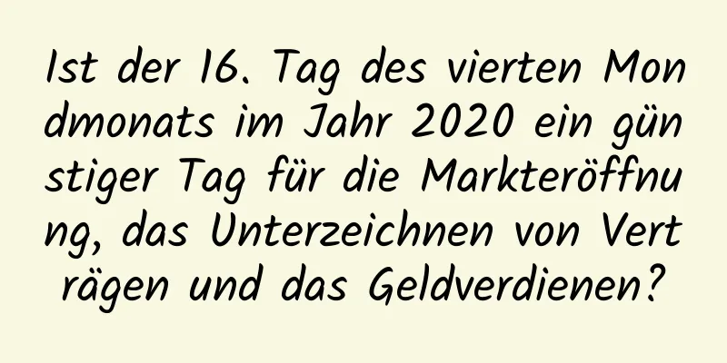 Ist der 16. Tag des vierten Mondmonats im Jahr 2020 ein günstiger Tag für die Markteröffnung, das Unterzeichnen von Verträgen und das Geldverdienen?