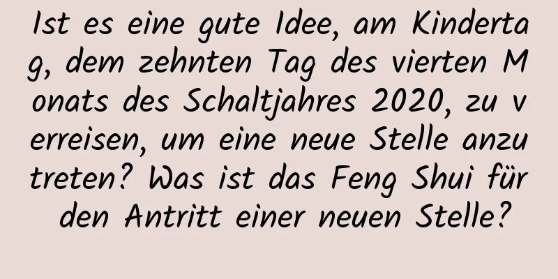 Ist es eine gute Idee, am Kindertag, dem zehnten Tag des vierten Monats des Schaltjahres 2020, zu verreisen, um eine neue Stelle anzutreten? Was ist das Feng Shui für den Antritt einer neuen Stelle?