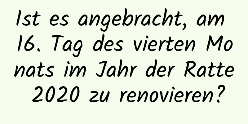 Ist es angebracht, am 16. Tag des vierten Monats im Jahr der Ratte 2020 zu renovieren?