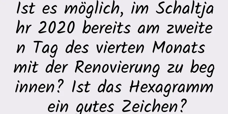 Ist es möglich, im Schaltjahr 2020 bereits am zweiten Tag des vierten Monats mit der Renovierung zu beginnen? Ist das Hexagramm ein gutes Zeichen?