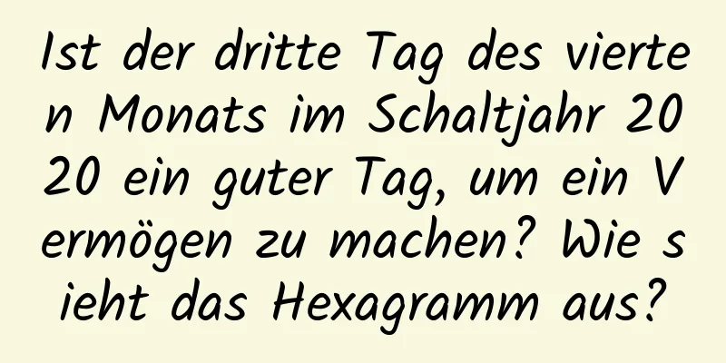 Ist der dritte Tag des vierten Monats im Schaltjahr 2020 ein guter Tag, um ein Vermögen zu machen? Wie sieht das Hexagramm aus?