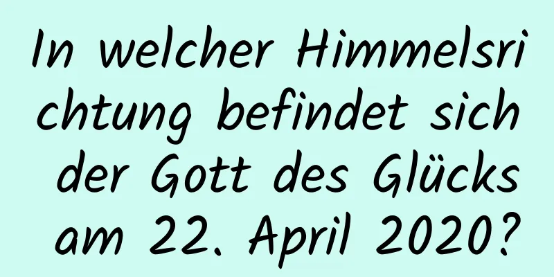 In welcher Himmelsrichtung befindet sich der Gott des Glücks am 22. April 2020?