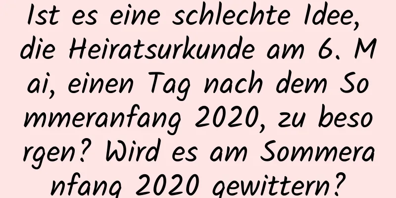 Ist es eine schlechte Idee, die Heiratsurkunde am 6. Mai, einen Tag nach dem Sommeranfang 2020, zu besorgen? Wird es am Sommeranfang 2020 gewittern?