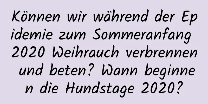 Können wir während der Epidemie zum Sommeranfang 2020 Weihrauch verbrennen und beten? Wann beginnen die Hundstage 2020?