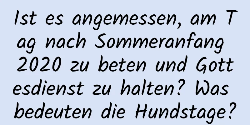 Ist es angemessen, am Tag nach Sommeranfang 2020 zu beten und Gottesdienst zu halten? Was bedeuten die Hundstage?