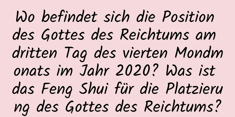 Wo befindet sich die Position des Gottes des Reichtums am dritten Tag des vierten Mondmonats im Jahr 2020? Was ist das Feng Shui für die Platzierung des Gottes des Reichtums?