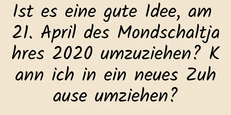 Ist es eine gute Idee, am 21. April des Mondschaltjahres 2020 umzuziehen? Kann ich in ein neues Zuhause umziehen?