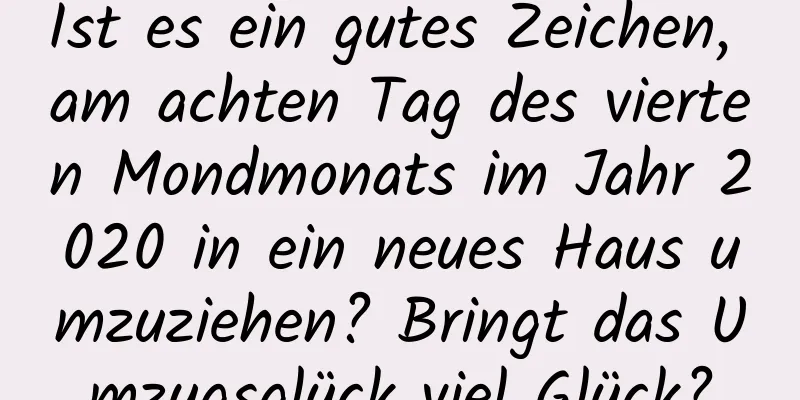 Ist es ein gutes Zeichen, am achten Tag des vierten Mondmonats im Jahr 2020 in ein neues Haus umzuziehen? Bringt das Umzugsglück viel Glück?