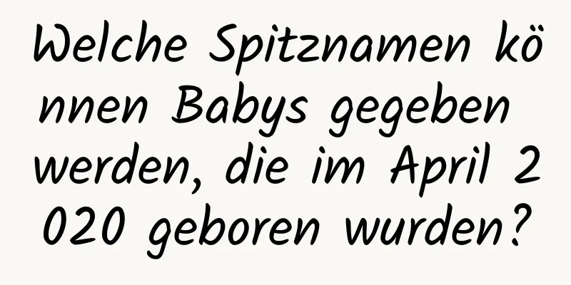 Welche Spitznamen können Babys gegeben werden, die im April 2020 geboren wurden?