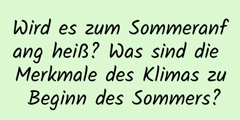 Wird es zum Sommeranfang heiß? Was sind die Merkmale des Klimas zu Beginn des Sommers?