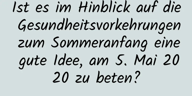 Ist es im Hinblick auf die Gesundheitsvorkehrungen zum Sommeranfang eine gute Idee, am 5. Mai 2020 zu beten?