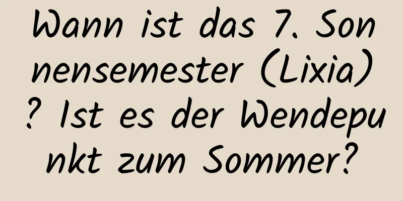 Wann ist das 7. Sonnensemester (Lixia)? Ist es der Wendepunkt zum Sommer?