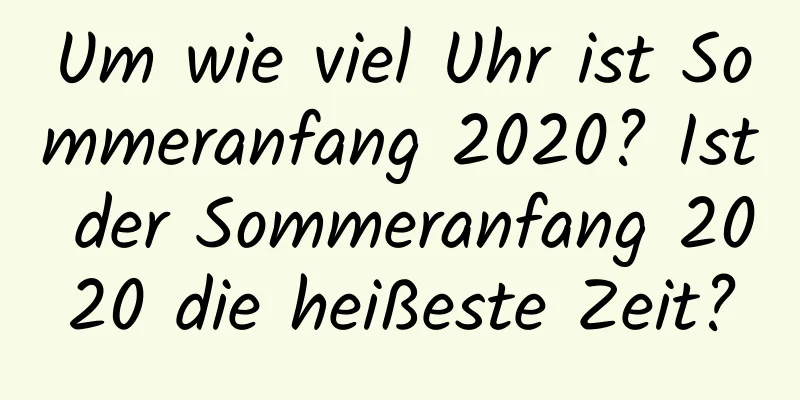 Um wie viel Uhr ist Sommeranfang 2020? Ist der Sommeranfang 2020 die heißeste Zeit?