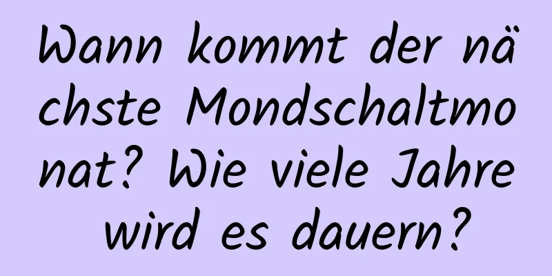 Wann kommt der nächste Mondschaltmonat? Wie viele Jahre wird es dauern?