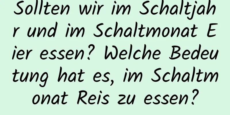 Sollten wir im Schaltjahr und im Schaltmonat Eier essen? Welche Bedeutung hat es, im Schaltmonat Reis zu essen?