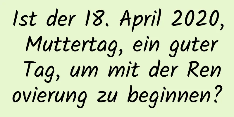Ist der 18. April 2020, Muttertag, ein guter Tag, um mit der Renovierung zu beginnen?