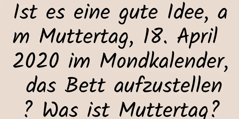 Ist es eine gute Idee, am Muttertag, 18. April 2020 im Mondkalender, das Bett aufzustellen? Was ist Muttertag?