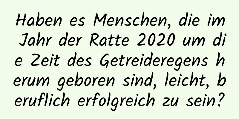 Haben es Menschen, die im Jahr der Ratte 2020 um die Zeit des Getreideregens herum geboren sind, leicht, beruflich erfolgreich zu sein?