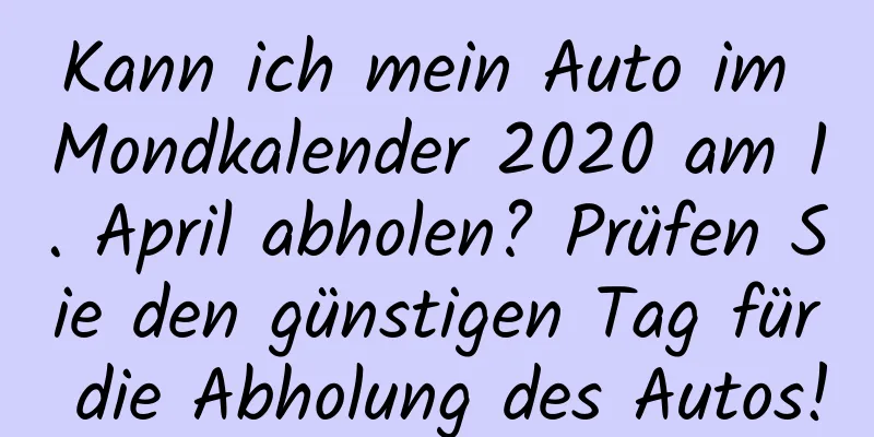 Kann ich mein Auto im Mondkalender 2020 am 1. April abholen? Prüfen Sie den günstigen Tag für die Abholung des Autos!