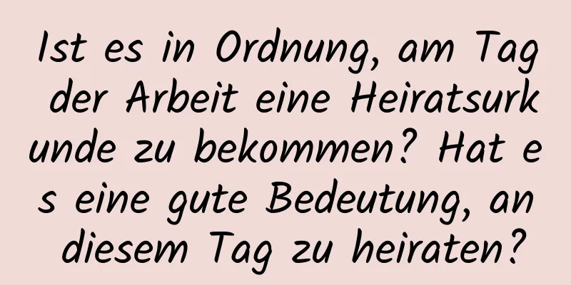 Ist es in Ordnung, am Tag der Arbeit eine Heiratsurkunde zu bekommen? Hat es eine gute Bedeutung, an diesem Tag zu heiraten?