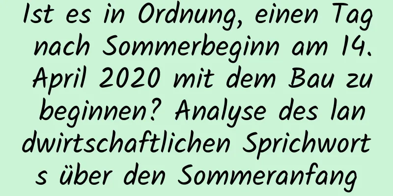 Ist es in Ordnung, einen Tag nach Sommerbeginn am 14. April 2020 mit dem Bau zu beginnen? Analyse des landwirtschaftlichen Sprichworts über den Sommeranfang