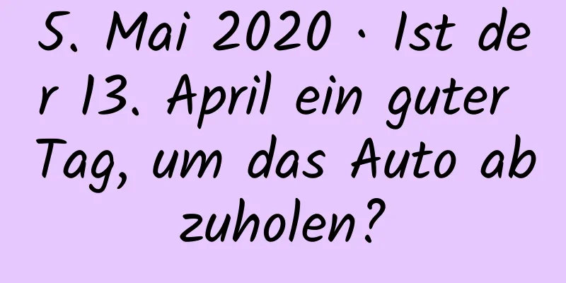 5. Mai 2020 · Ist der 13. April ein guter Tag, um das Auto abzuholen?