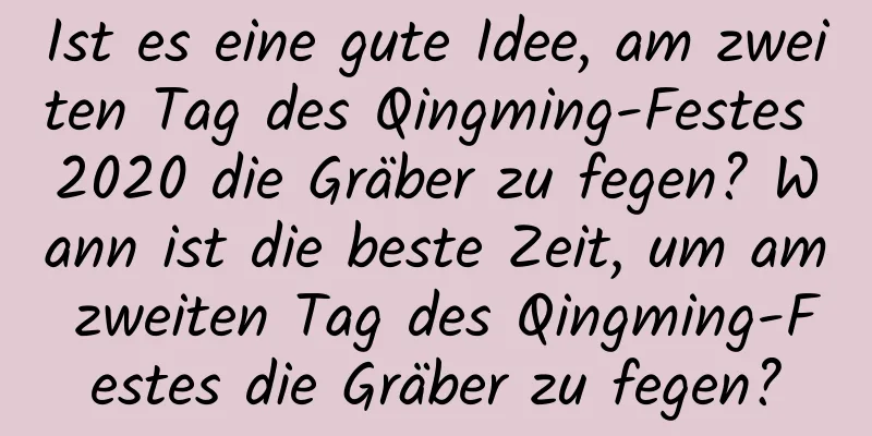 Ist es eine gute Idee, am zweiten Tag des Qingming-Festes 2020 die Gräber zu fegen? Wann ist die beste Zeit, um am zweiten Tag des Qingming-Festes die Gräber zu fegen?