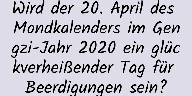 Wird der 20. April des Mondkalenders im Gengzi-Jahr 2020 ein glückverheißender Tag für Beerdigungen sein?