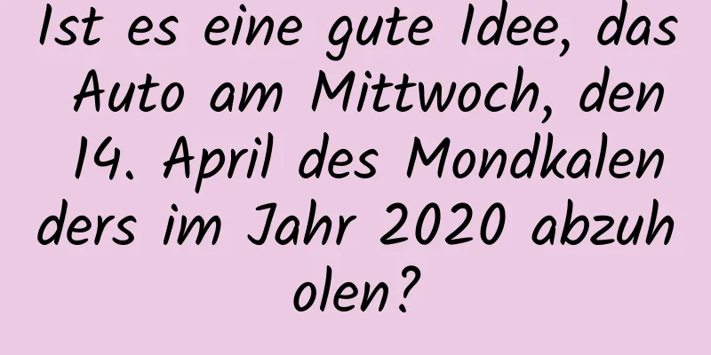 Ist es eine gute Idee, das Auto am Mittwoch, den 14. April des Mondkalenders im Jahr 2020 abzuholen?